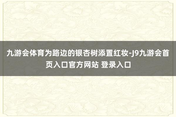 九游会体育为路边的银杏树添置红妆-J9九游会首页入口官方网站 登录入口