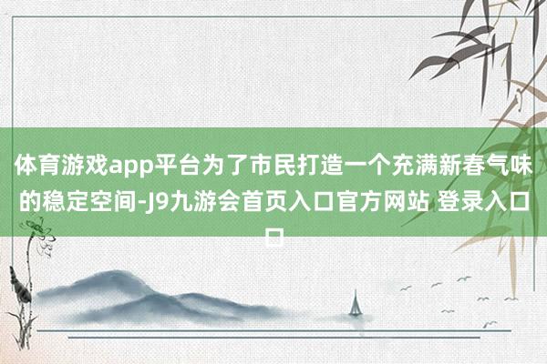 体育游戏app平台为了市民打造一个充满新春气味的稳定空间-J9九游会首页入口官方网站 登录入口