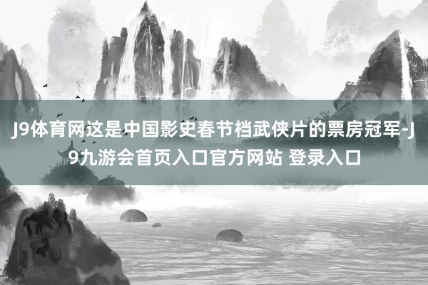 J9体育网这是中国影史春节档武侠片的票房冠军-J9九游会首页入口官方网站 登录入口
