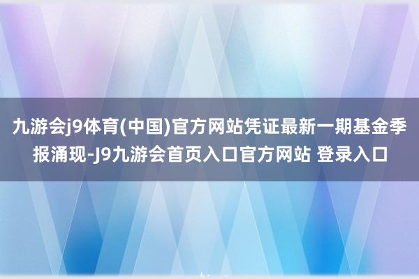 九游会j9体育(中国)官方网站凭证最新一期基金季报涌现-J9九游会首页入口官方网站 登录入口