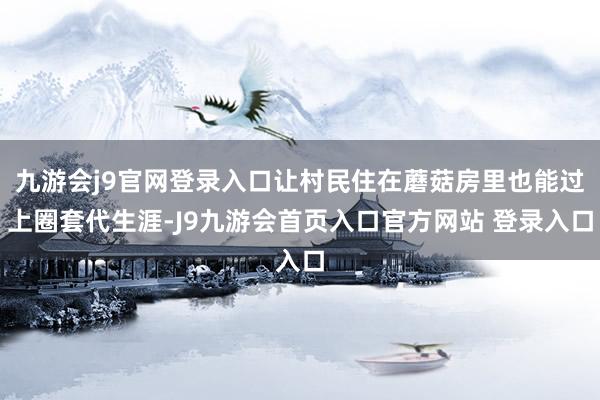 九游会j9官网登录入口让村民住在蘑菇房里也能过上圈套代生涯-J9九游会首页入口官方网站 登录入口