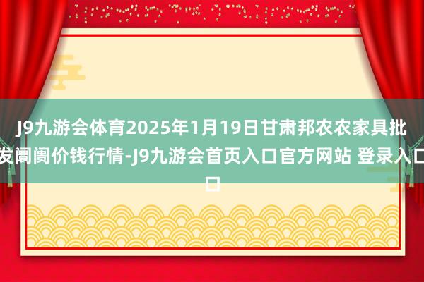 J9九游会体育2025年1月19日甘肃邦农农家具批发阛阓价钱行情-J9九游会首页入口官方网站 登录入口