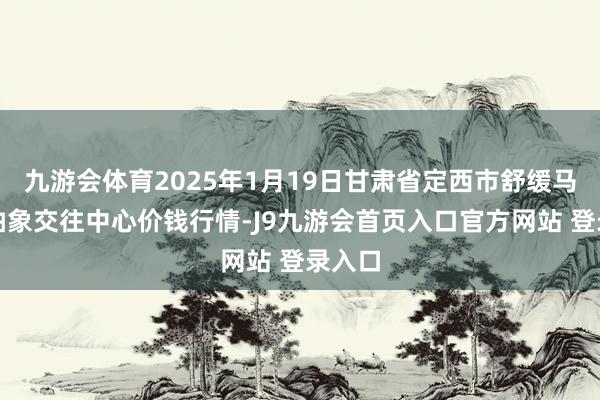 九游会体育2025年1月19日甘肃省定西市舒缓马铃薯抽象交往中心价钱行情-J9九游会首页入口官方网站 登录入口