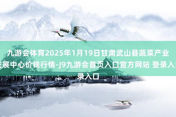 九游会体育2025年1月19日甘肃武山县蔬菜产业发展中心价钱行情-J9九游会首页入口官方网站 登录入口