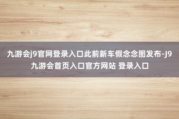 九游会j9官网登录入口此前新车假念念图发布-J9九游会首页入口官方网站 登录入口