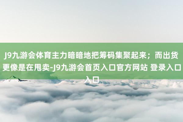 J9九游会体育主力暗暗地把筹码集聚起来；而出货更像是在甩卖-J9九游会首页入口官方网站 登录入口