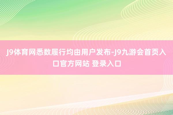 J9体育网悉数履行均由用户发布-J9九游会首页入口官方网站 登录入口
