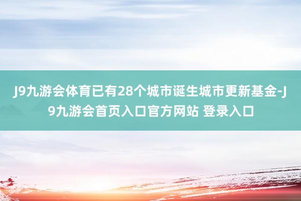 J9九游会体育已有28个城市诞生城市更新基金-J9九游会首页入口官方网站 登录入口