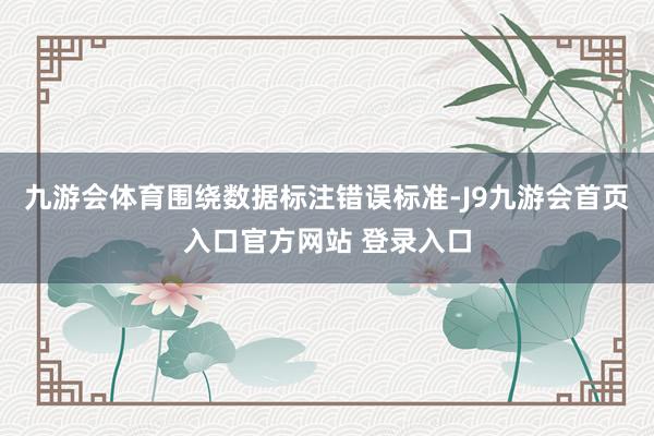 九游会体育围绕数据标注错误标准-J9九游会首页入口官方网站 登录入口