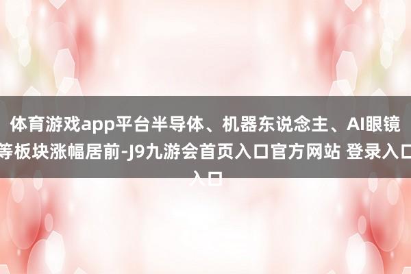 体育游戏app平台半导体、机器东说念主、AI眼镜等板块涨幅居前-J9九游会首页入口官方网站 登录入口