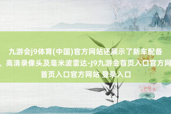 九游会j9体育(中国)官方网站还展示了新车配备了激光雷达、高清录像头及毫米波雷达-J9九游会首页入口官方网站 登录入口