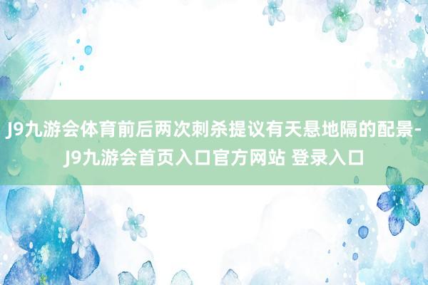 J9九游会体育前后两次刺杀提议有天悬地隔的配景-J9九游会首页入口官方网站 登录入口