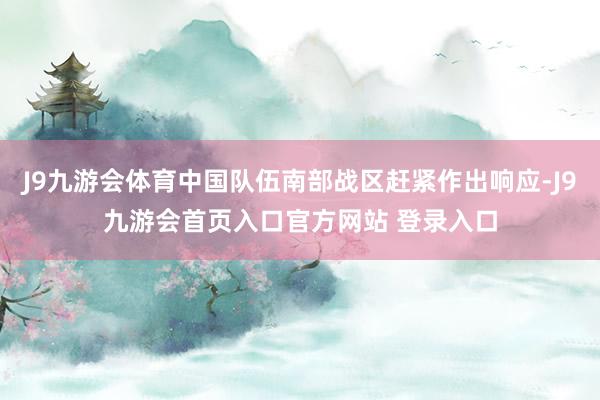 J9九游会体育中国队伍南部战区赶紧作出响应-J9九游会首页入口官方网站 登录入口