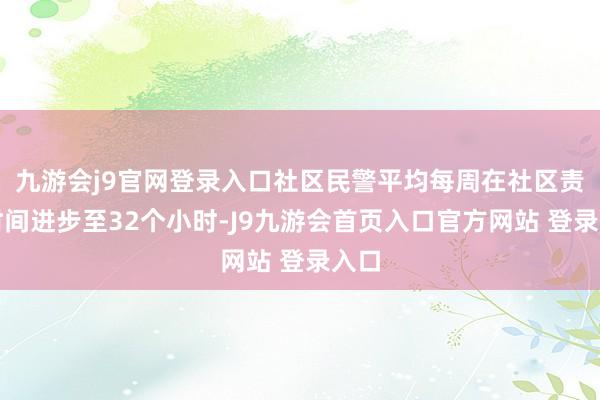 九游会j9官网登录入口社区民警平均每周在社区责任时间进步至32个小时-J9九游会首页入口官方网站 登录入口