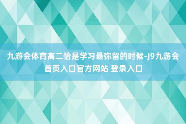 九游会体育高二恰是学习最弥留的时候-J9九游会首页入口官方网站 登录入口