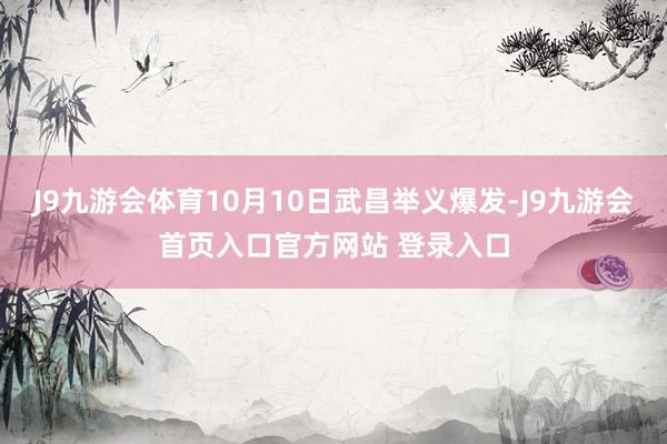 J9九游会体育10月10日武昌举义爆发-J9九游会首页入口官方网站 登录入口