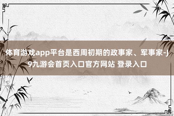 体育游戏app平台是西周初期的政事家、军事家-J9九游会首页入口官方网站 登录入口
