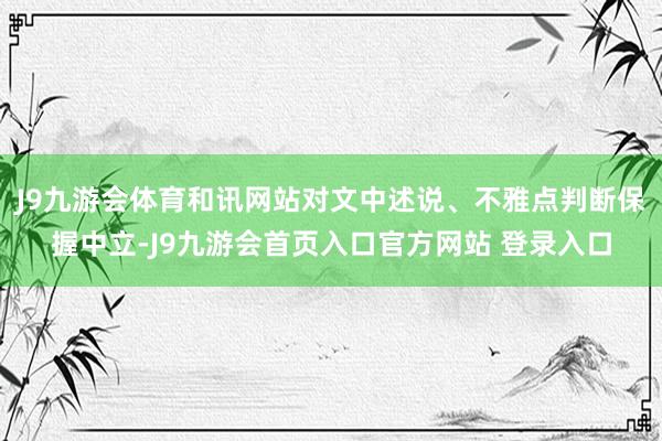 J9九游会体育和讯网站对文中述说、不雅点判断保握中立-J9九游会首页入口官方网站 登录入口