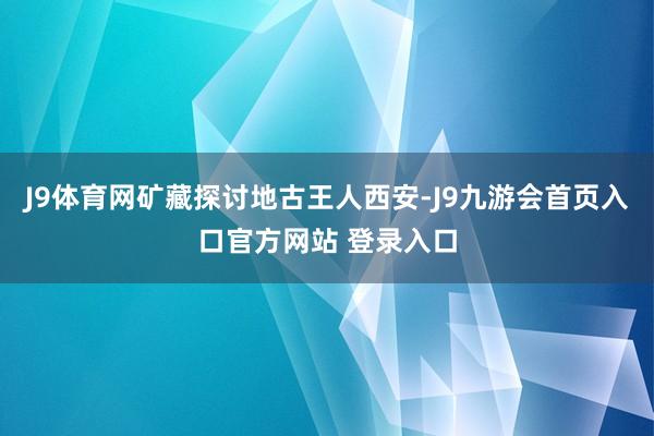 J9体育网矿藏探讨地古王人西安-J9九游会首页入口官方网站 登录入口