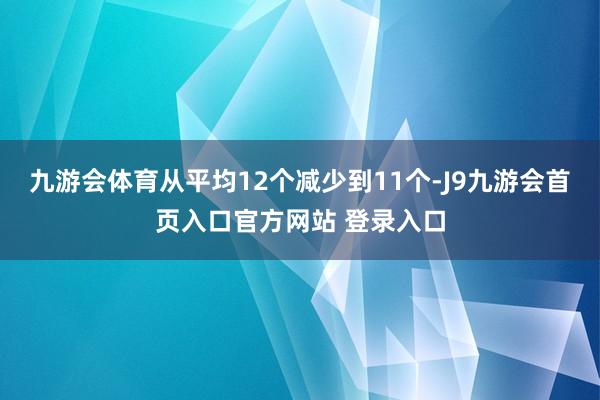 九游会体育从平均12个减少到11个-J9九游会首页入口官方网站 登录入口