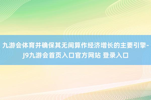 九游会体育并确保其无间算作经济增长的主要引擎-J9九游会首页入口官方网站 登录入口