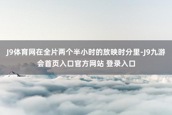 J9体育网在全片两个半小时的放映时分里-J9九游会首页入口官方网站 登录入口