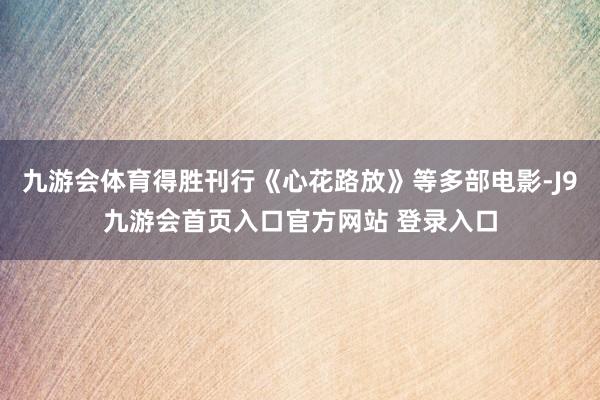 九游会体育得胜刊行《心花路放》等多部电影-J9九游会首页入口官方网站 登录入口