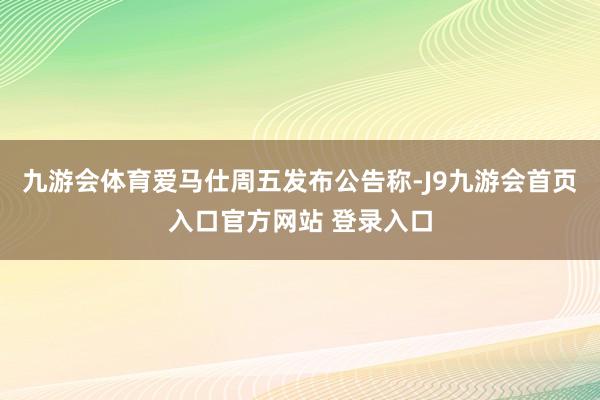 九游会体育　　爱马仕周五发布公告称-J9九游会首页入口官方网站 登录入口