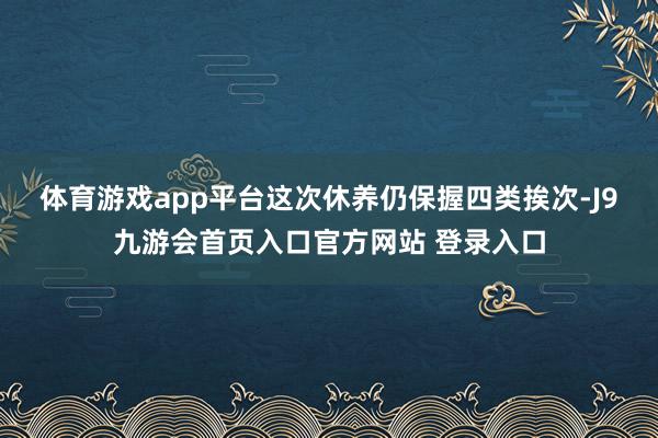 体育游戏app平台　　这次休养仍保握四类挨次-J9九游会首页入口官方网站 登录入口