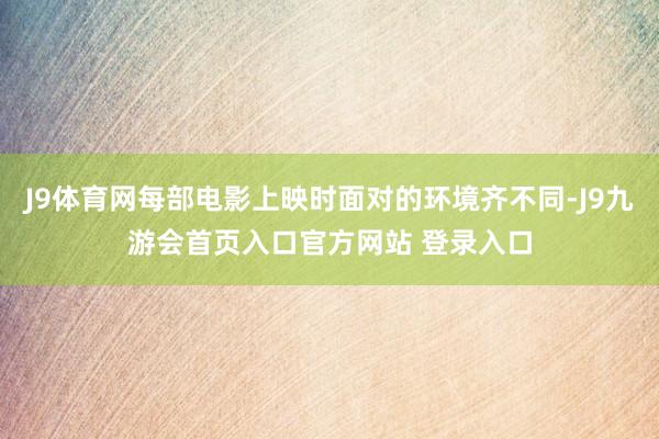J9体育网每部电影上映时面对的环境齐不同-J9九游会首页入口官方网站 登录入口
