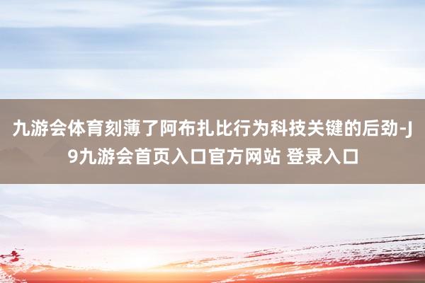 九游会体育刻薄了阿布扎比行为科技关键的后劲-J9九游会首页入口官方网站 登录入口