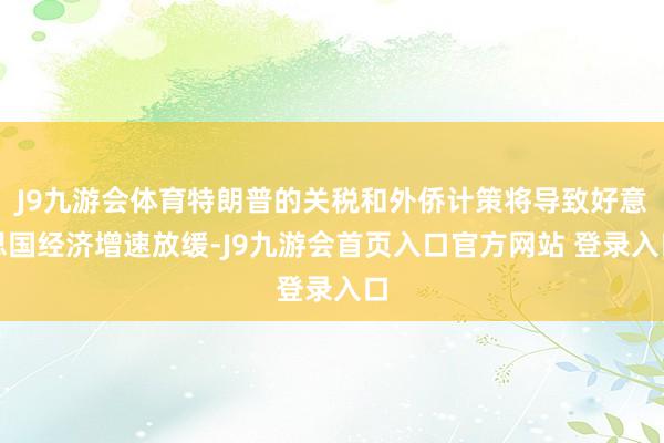 J9九游会体育特朗普的关税和外侨计策将导致好意思国经济增速放缓-J9九游会首页入口官方网站 登录入口