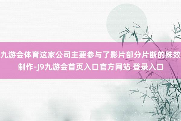 九游会体育这家公司主要参与了影片部分片断的殊效制作-J9九游会首页入口官方网站 登录入口