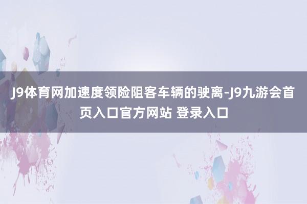 J9体育网加速度领险阻客车辆的驶离-J9九游会首页入口官方网站 登录入口