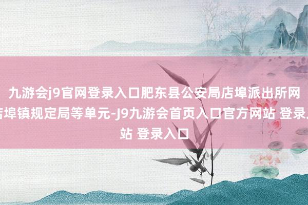 九游会j9官网登录入口肥东县公安局店埠派出所网络店埠镇规定局等单元-J9九游会首页入口官方网站 登录入口