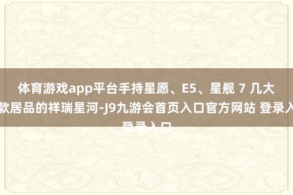 体育游戏app平台手持星愿、E5、星舰 7 几大爆款居品的祥瑞星河-J9九游会首页入口官方网站 登录入口