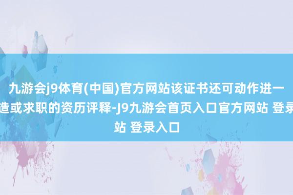 九游会j9体育(中国)官方网站该证书还可动作进一步深造或求职的资历评释-J9九游会首页入口官方网站 登录入口