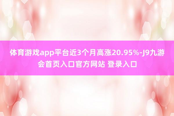体育游戏app平台近3个月高涨20.95%-J9九游会首页入口官方网站 登录入口