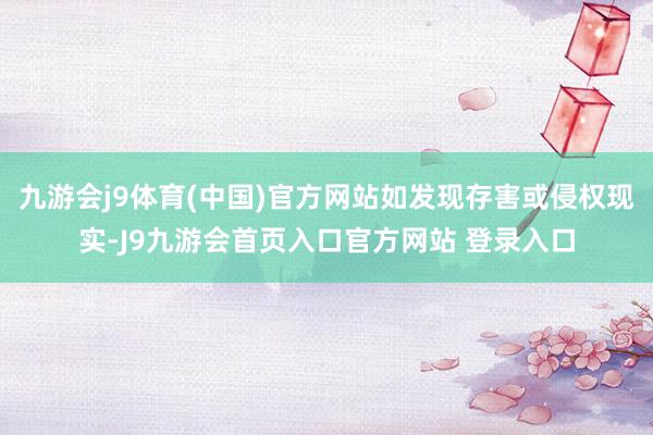 九游会j9体育(中国)官方网站如发现存害或侵权现实-J9九游会首页入口官方网站 登录入口