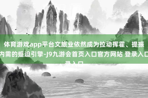 体育游戏app平台文旅业依然成为拉动挥霍、提振内需的蹙迫引擎-J9九游会首页入口官方网站 登录入口