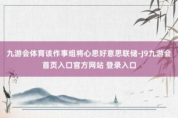 九游会体育该作事组将心思好意思联储-J9九游会首页入口官方网站 登录入口