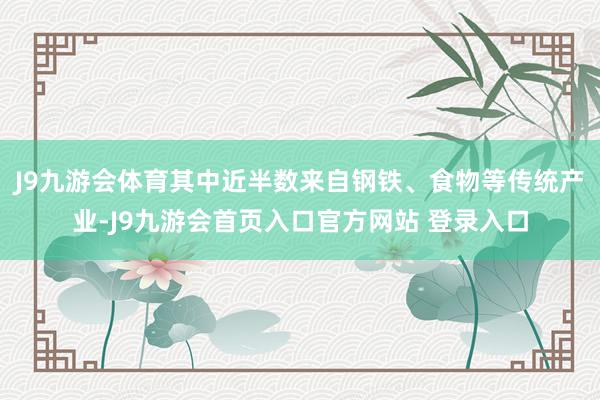 J9九游会体育其中近半数来自钢铁、食物等传统产业-J9九游会首页入口官方网站 登录入口