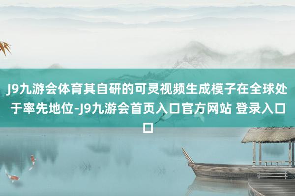 J9九游会体育其自研的可灵视频生成模子在全球处于率先地位-J9九游会首页入口官方网站 登录入口