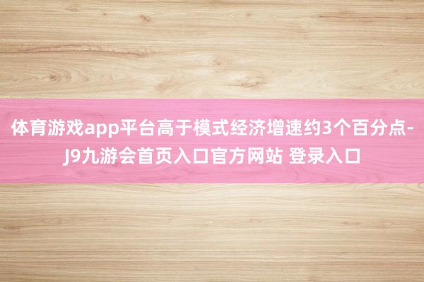 体育游戏app平台高于模式经济增速约3个百分点-J9九游会首页入口官方网站 登录入口