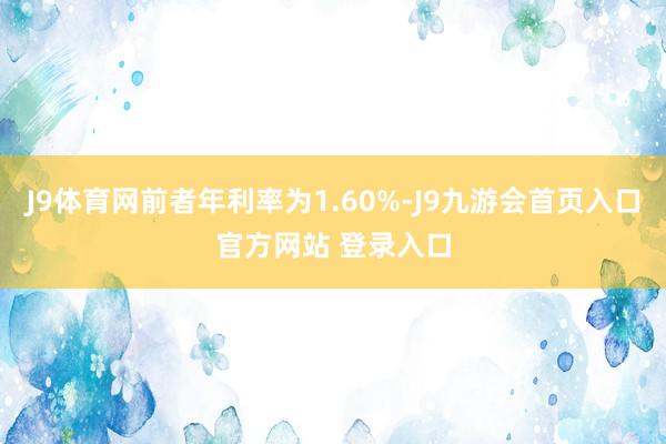 J9体育网前者年利率为1.60%-J9九游会首页入口官方网站 登录入口
