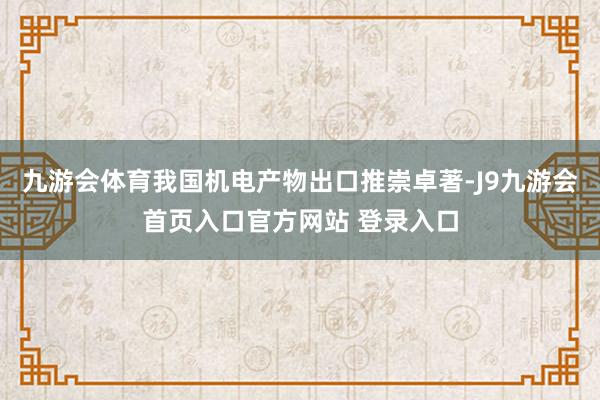 九游会体育我国机电产物出口推崇卓著-J9九游会首页入口官方网站 登录入口