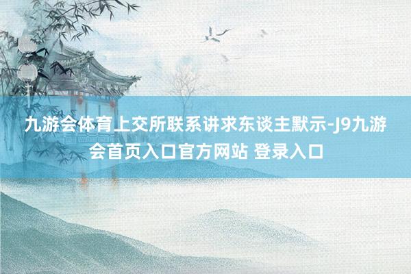 九游会体育　　上交所联系讲求东谈主默示-J9九游会首页入口官方网站 登录入口