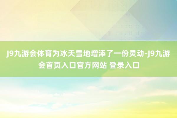 J9九游会体育为冰天雪地增添了一份灵动-J9九游会首页入口官方网站 登录入口