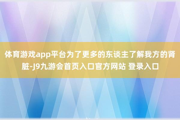 体育游戏app平台为了更多的东谈主了解我方的肾脏-J9九游会首页入口官方网站 登录入口