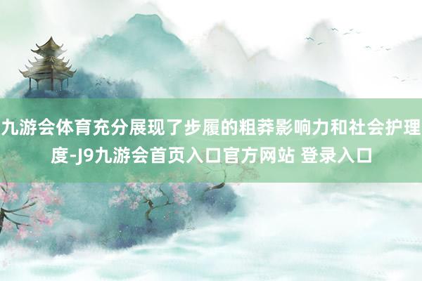 九游会体育充分展现了步履的粗莽影响力和社会护理度-J9九游会首页入口官方网站 登录入口